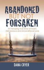Abandoned But Not Forsaken: An Amazing True Story of God's Deliverance and Unconditional Love