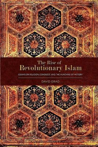 The Rise of Revolutionary Islam: Essays on Religion, Conquest, and the Hijacking of History