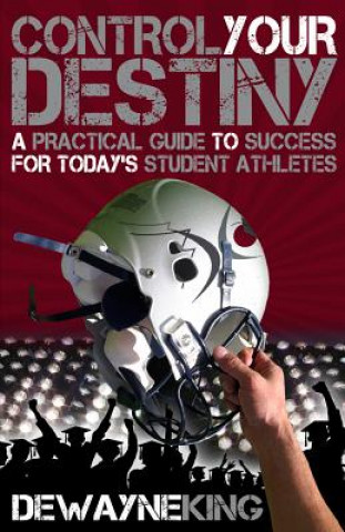 Control Your Destiny: A Practical Guide to Success for Today's Student Athletes