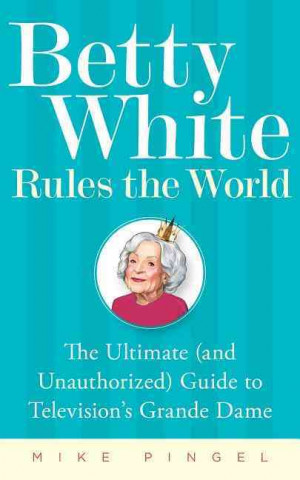 Betty White Rules the World: The Ultimate (and Unauthorized) Guide to Television's Grande Dame