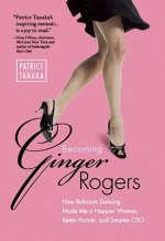 Becoming Ginger Rogers: How Ballroom Dancing Made Me a Happier Woman, Better Partner, and Smarter CEO