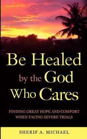 Be Healed by the God Who Cares: Finding Great Hope and Comfort When Facing Severe Trials