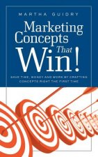 Marketing Concepts That Win!: Save Time, Money and Work by Crafting Concepts Right the First Time