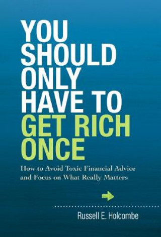 You Should Only Have to Get Rich Once: How to Avoid Toxic Financial Advice and Focus on What Really Matters