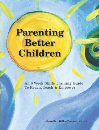 Parenting Better Children: An 8 Week Skills Training Guide to Reach, Teach & Empower