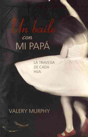 Un Baile Con Mi Papa: La Travesia de Cada Hija = Dancing with My Daddy