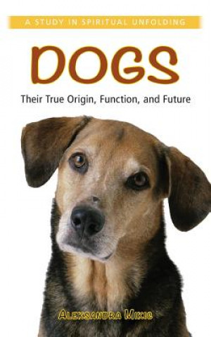 Dogs: Their True Origin, Function and Future: A Study in Spiritual Unfolding