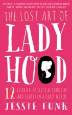 The Lost Art of Ladyhood: 12 Essential Skills to Be Confident & Classy in a Crazy World