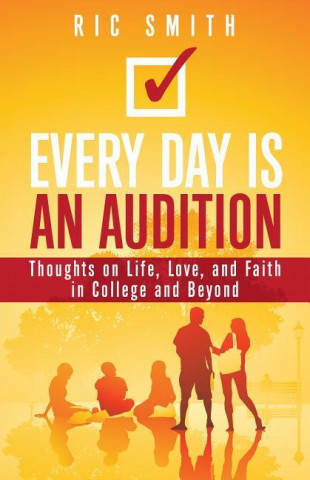 Every Day Is an Audition: Thoughts on Life, Love, and Faith, for College and Beyond