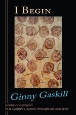 I Begin: Poetry and Prayers of a Woman's Journey Through Loss and Grief