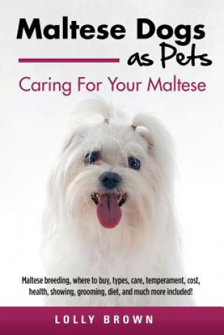 Maltese Dogs as Pets: Maltese Breeding, Where to Buy, Types, Care, Temperament, Cost, Health, Showing, Grooming, Diet, and Much More Include