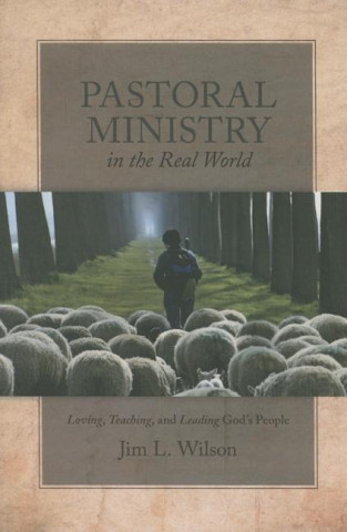 Pastoral Ministry in the Real World: Loving, Teaching, and Leading God S People