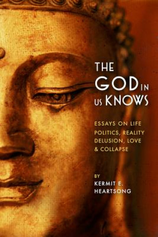 The God in Us Knows: Essays on Life, Politics, Reality, Delusion, Love & Collapse