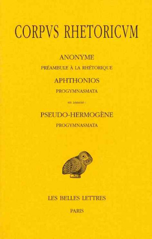 Corpus Rhetoricum: Anonyme: Preambule a la Rhetorique. Aphtonios: Progymnasmata. En Annexe: Pseudo-Hermogene: Progymnasmata.