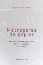 Metropoles de Papiers: Naissance de L'Archeologie Urbaine a Paris Et a Londres (Xviie-Xxe Siecles)