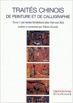 Traites Chinois de Peinture Et de Calligraphie. Tome 1: Les Textes Fondateurs (Des Han Aux Sui)