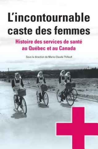 L'Incontournable Caste Des Femmes: Histoire Des Services de Sante Au Quebec Et Au Canada
