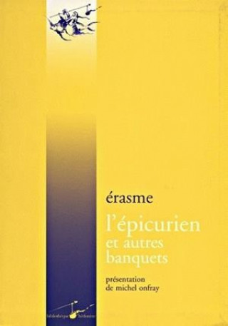 Erasme, L'Epicurien Et Autres Banquets: Le Banquet Profane, Le Banquet Religieux, Le Banquet Disparate