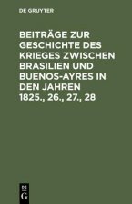 Beitrage Zur Geschichte Des Krieges Zwischen Brasilien Und Buenos-Ayres in Den Jahren 1825., 26., 27., 28