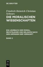 Friedrich Heinrich Christian Schwarz: Die Moralischen Wissenschaften. Ein Lehrbuch Der Moral, Rechtslehre Und Religion Nach Den Grunden Der Vernunft.