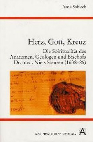 Herz, Gott, Kreuz. Die Spiritualität des Anatomen, Geologen und Bischofs Dr. med. Niels Stensen (1638-86)