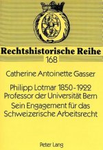 Philipp Lotmar 1850-1922- Professor der Universitaet Bern- Sein Engagement fuer das Schweizerische Arbeitsrecht