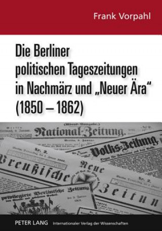 Berliner Politischen Tageszeitungen in Nachmaerz Und Neuer Aera (1850-1862)