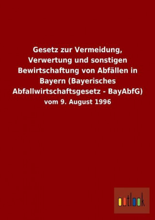 Gesetz zur Vermeidung, Verwertung und sonstigen Bewirtschaftung von Abfällen in Bayern (Bayerisches Abfallwirtschaftsgesetz - BayAbfG)