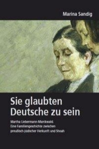 Deutsches Familienarchiv. Ein genealogisches Sammelwerk / Sie glaubten Deutsche zu sein. Martha Liebermann-Marckwald