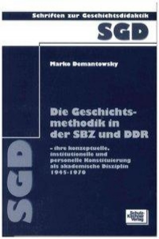 Die Geschichtsmethodik in der SBZ und DDR - ihre konzeptuelle, institutionelle und personelle Konstituierung als akademische Disziplin 1945-1970