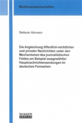 Die Angleichung öffentlich-rechtlicher und privater Nachrichten unter den Mechanismen des journalistischen Feldes am Beispiel ausgewählter Hauptnachri