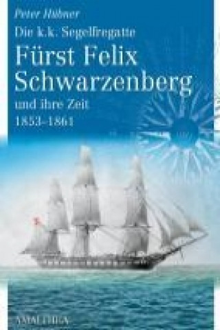 Die k.k.Segelfregatte Fürst Felix Schwarzenberg und ihre Zeit 1853-1861