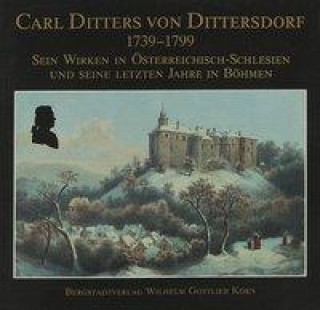 Carl Ditters von Dittersdorf 1739-1799. Sein Wirken in Österreichisch-Schlesien und seine letzten Jahre in Böhmen