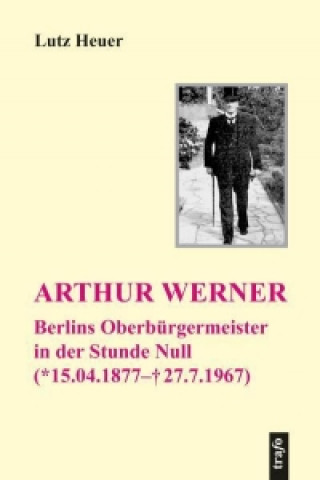 Arthur Werner. Berlins Oberbürgermeister in der Stunde Null