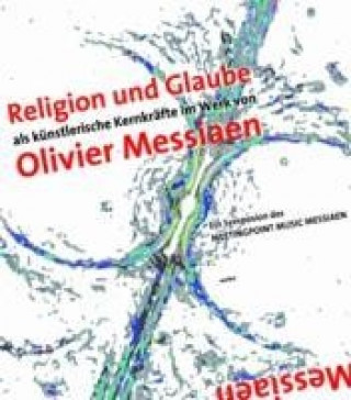Religion und Glaube als künstlerische Kernkräfte im Werk von Olivier Messiaen