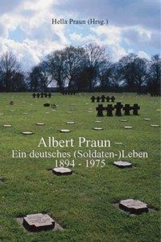 Albert Praun - Ein deutsches (Soldaten-) Leben 1894-1975