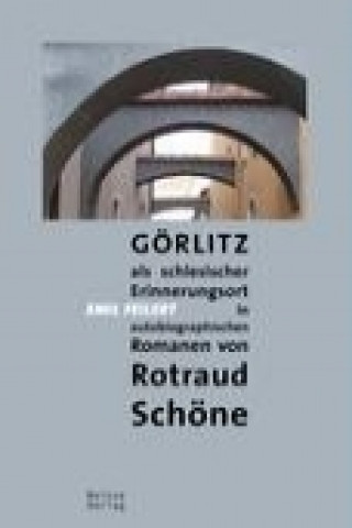 Görlitz als schlesischer Erinnerungsort in autobiographischen Romanen von Rotraud Schöne