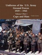 Uniforms of the U.S. Army Ground Forces 1939 - 1945 Volume 5 Part 1 Caps and Hats