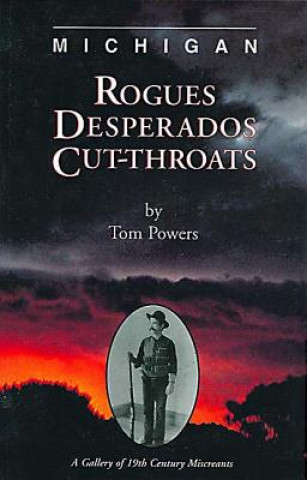 Michigan Rogues Desperados & Cut-Throats: A Gallery of 19th Century Miscreants