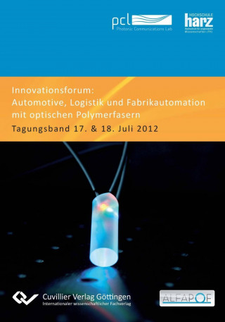 Innovationsforum ?Automotive, Logistik und Fabrikautomation mit optischen Polymerfasern?. Tagungsband 17. & 18. Juli 2012