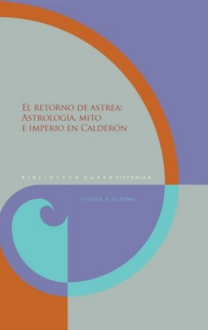 El retorno de Astrea : astrología, mito e imperio en Calderón