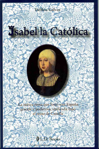 Isabel la Catolica: La Mitica Reina Que Forjo una Espana Grande y Poderosa, Unificada Bajo el Reino de Castilla