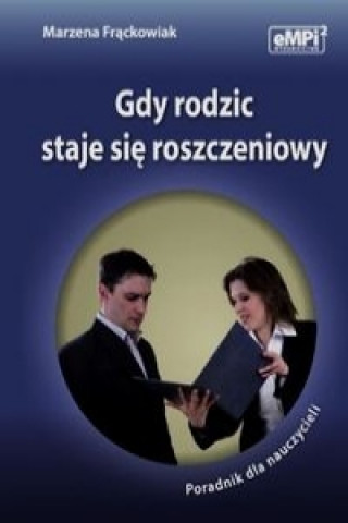 Gdy rodzic staje sie roszczeniowy Poradnik dla nauczycieli