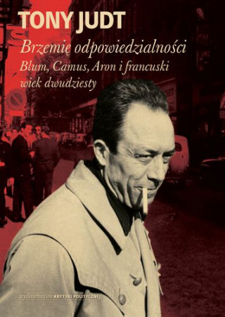 Brzemie odpowiedzialnosci: Blum, Camus, Aron i francuski wiek dwudziesty