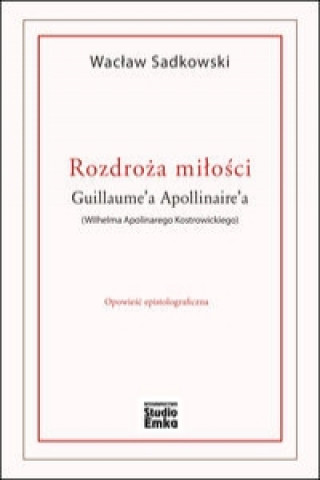 Rozdroza milosci Guillaume'a Apollinaire'a (Wilhelma Apolinarego Kostrowickiego)