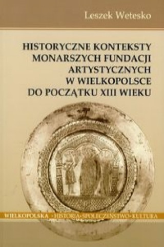 Historyczne konteksty monarszych fundacji artystycznych w Wielkopolsce do poczatku XIII wieku