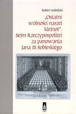 Ostatni wolnosci naszej klejnot Sejm Rzeczypospolitej za panowania Jana III Sobieskiego