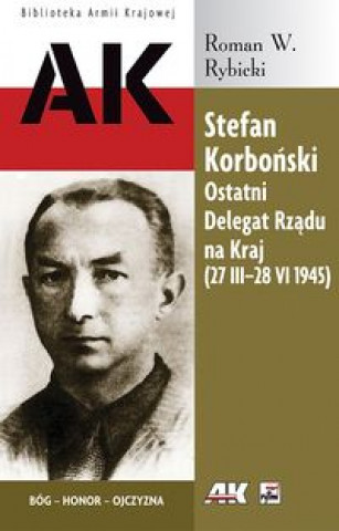 Stefan Korbonski Ostatni Delegat Rzadu na Kraj 27 III-28 VI 1945