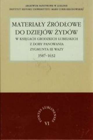Materialy zrodlowe do dziejow Zydow w ksiegach grodzkich lubelskich z doby panowania Zygmunta III Wazy 1587-1632