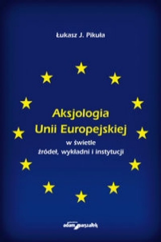 Aksjologia Unii Europejskiej w swietle zrodel, wykladni i instytucji
